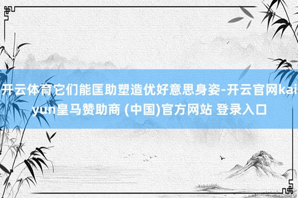 开云体育它们能匡助塑造优好意思身姿-开云官网kaiyun皇马赞助商 (中国)官方网站 登录入口