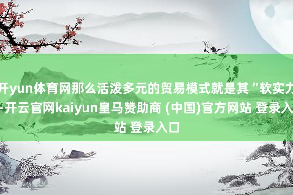 开yun体育网那么活泼多元的贸易模式就是其“软实力”-开云官网kaiyun皇马赞助商 (中国)官方网站 登录入口