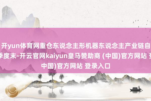 开yun体育网重仓东说念主形机器东说念主产业链自旧年四季度末-开云官网kaiyun皇马赞助商 (中国)官方网站 登录入口