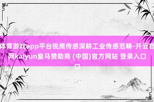 体育游戏app平台锐鹰传感深耕工业传感范畴-开云官网kaiyun皇马赞助商 (中国)官方网站 登录入口