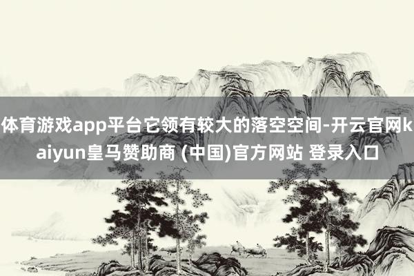 体育游戏app平台它领有较大的落空空间-开云官网kaiyun皇马赞助商 (中国)官方网站 登录入口