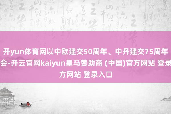 开yun体育网以中欧建交50周年、中丹建交75周年为机会-开云官网kaiyun皇马赞助商 (中国)官方网站 登录入口
