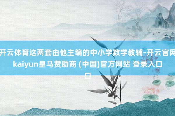 开云体育这两套由他主编的中小学数学教辅-开云官网kaiyun皇马赞助商 (中国)官方网站 登录入口