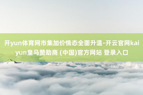 开yun体育网市集加价情态全面升温-开云官网kaiyun皇马赞助商 (中国)官方网站 登录入口