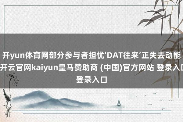 开yun体育网部分参与者担忧‘DAT往来’正失去动能-开云官网kaiyun皇马赞助商 (中国)官方网站 登录入口