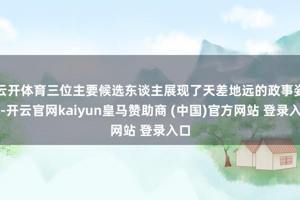 云开体育三位主要候选东谈主展现了天差地远的政事姿态-开云官网kaiyun皇马赞助商 (中国)官方网站 登录入口