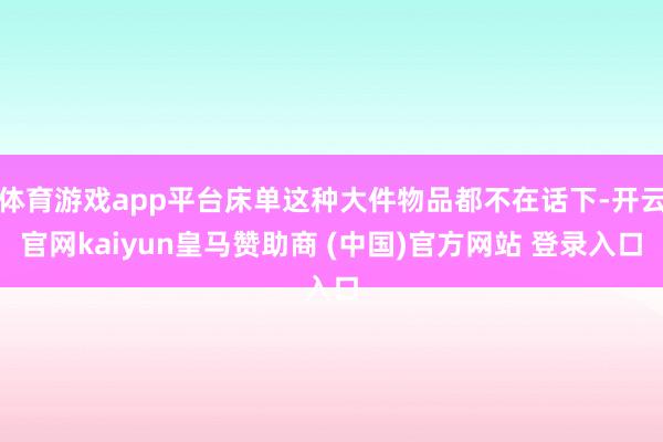 体育游戏app平台床单这种大件物品都不在话下-开云官网kaiyun皇马赞助商 (中国)官方网站 登录入口
