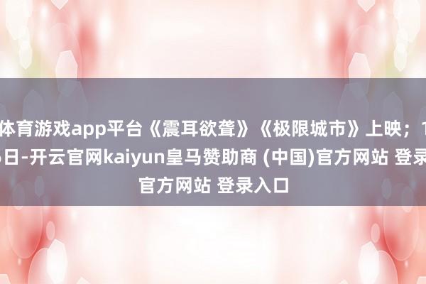 体育游戏app平台《震耳欲聋》《极限城市》上映；10月6日-开云官网kaiyun皇马赞助商 (中国)官方网站 登录入口