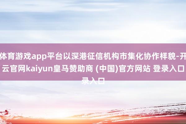 体育游戏app平台以深港征信机构市集化协作样貌-开云官网kaiyun皇马赞助商 (中国)官方网站 登录入口