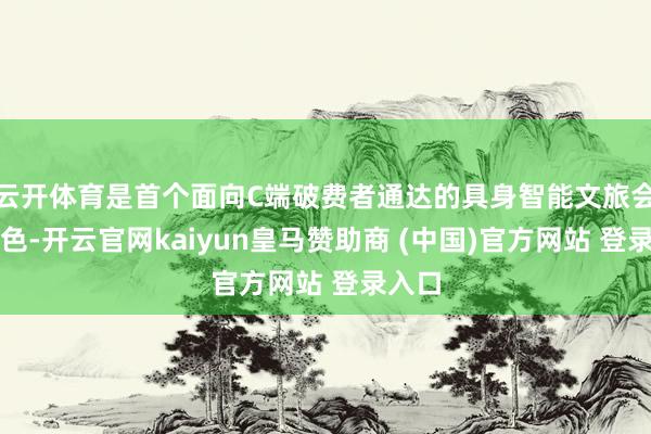云开体育是首个面向C端破费者通达的具身智能文旅会通神色-开云官网kaiyun皇马赞助商 (中国)官方网站 登录入口