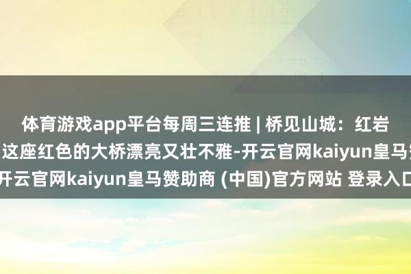 体育游戏app平台每周三连推 | 桥见山城：红岩村大桥诱骗外地搭客，这座红色的大桥漂亮又壮不雅-开云官网kaiyun皇马赞助商 (中国)官方网站 登录入口