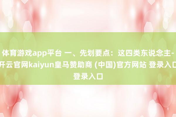 体育游戏app平台 一、先划要点：这四类东说念主-开云官网kaiyun皇马赞助商 (中国)官方网站 登录入口