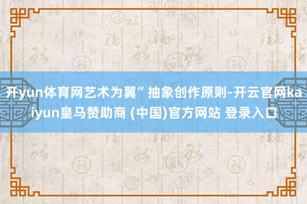 开yun体育网艺术为翼”抽象创作原则-开云官网kaiyun皇马赞助商 (中国)官方网站 登录入口