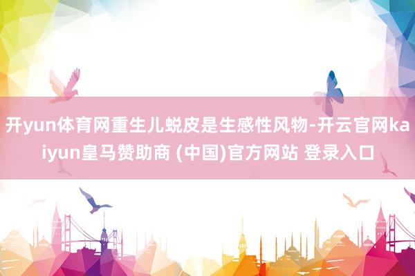 开yun体育网重生儿蜕皮是生感性风物-开云官网kaiyun皇马赞助商 (中国)官方网站 登录入口