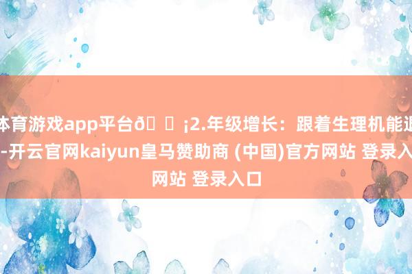 体育游戏app平台💡2.年级增长：跟着生理机能退化-开云官网kaiyun皇马赞助商 (中国)官方网站 登录入口