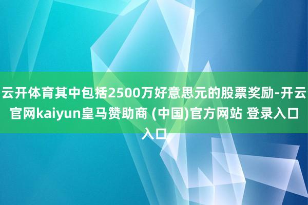 云开体育其中包括2500万好意思元的股票奖励-开云官网kaiyun皇马赞助商 (中国)官方网站 登录入口