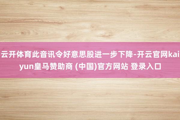 云开体育此音讯令好意思股进一步下降-开云官网kaiyun皇马赞助商 (中国)官方网站 登录入口