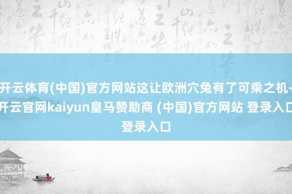 开云体育(中国)官方网站这让欧洲穴兔有了可乘之机-开云官网kaiyun皇马赞助商 (中国)官方网站 登录入口